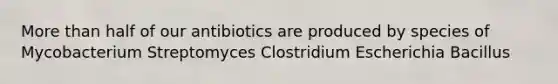 More than half of our antibiotics are produced by species of Mycobacterium Streptomyces Clostridium Escherichia Bacillus