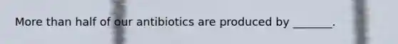 More than half of our antibiotics are produced by _______.