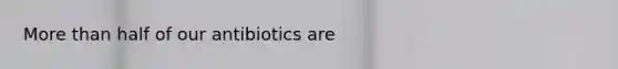 More than half of our antibiotics are