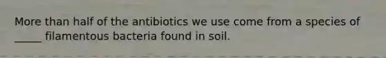 More than half of the antibiotics we use come from a species of _____ filamentous bacteria found in soil.