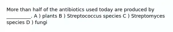 More than half of the antibiotics used today are produced by __________. A ) plants B ) Streptococcus species C ) Streptomyces species D ) fungi