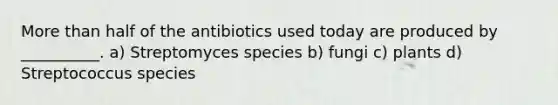 More than half of the antibiotics used today are produced by __________. a) Streptomyces species b) fungi c) plants d) Streptococcus species