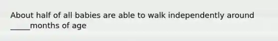 About half of all babies are able to walk independently around _____months of age