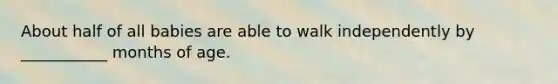 About half of all babies are able to walk independently by ___________ months of age.