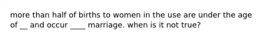 more than half of births to women in the use are under the age of __ and occur ____ marriage. when is it not true?