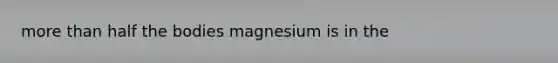 more than half the bodies magnesium is in the