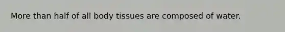 More than half of all body tissues are composed of water.