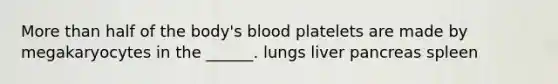 More than half of the body's blood platelets are made by megakaryocytes in the ______. lungs liver pancreas spleen