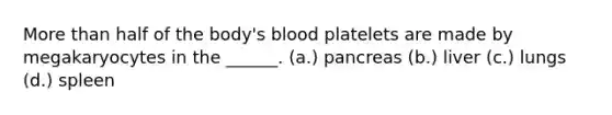 More than half of the body's blood platelets are made by megakaryocytes in the ______. (a.) pancreas (b.) liver (c.) lungs (d.) spleen