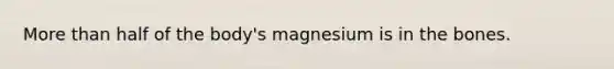 More than half of the body's magnesium is in the bones.