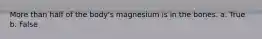 More than half of the body's magnesium is in the bones. a. True b. False