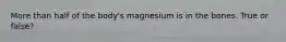 More than half of the body's magnesium is in the bones. True or false?