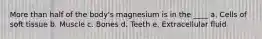 More than half of the body's magnesium is in the ____ a. Cells of soft tissue b. Muscle c. Bones d. Teeth e. Extracellular fluid