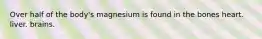 Over half of the body's magnesium is found in the bones heart. liver. brains.