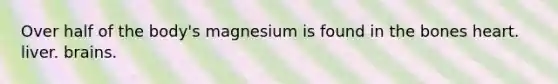 Over half of the body's magnesium is found in the bones heart. liver. brains.