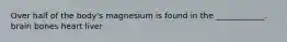 Over half of the body's magnesium is found in the ____________. brain bones heart liver