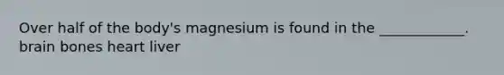 Over half of the body's magnesium is found in the ____________. brain bones heart liver