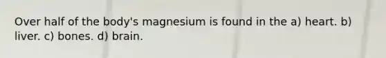 Over half of the body's magnesium is found in the a) heart. b) liver. c) bones. d) brain.