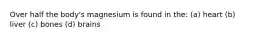 Over half the body's magnesium is found in the: (a) heart (b) liver (c) bones (d) brains