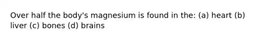 Over half the body's magnesium is found in the: (a) heart (b) liver (c) bones (d) brains