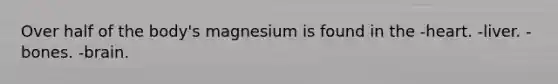 Over half of the body's magnesium is found in the -heart. -liver. - bones. -brain.