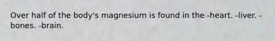 Over half of the body's magnesium is found in the -heart. -liver. -bones. -brain.