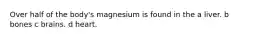 Over half of the body's magnesium is found in the a liver. b bones c brains. d heart.