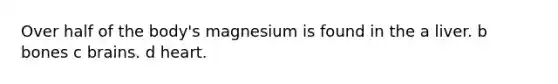 Over half of the body's magnesium is found in the a liver. b bones c brains. d heart.