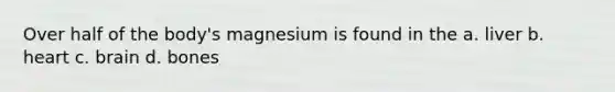 Over half of the body's magnesium is found in the a. liver b. heart c. brain d. bones