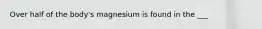 Over half of the body's magnesium is found in the ___