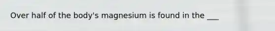 Over half of the body's magnesium is found in the ___