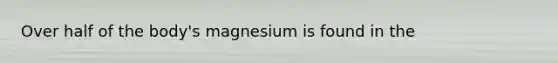 Over half of the body's magnesium is found in the