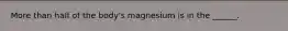 More than half of the body's magnesium is in the ______.