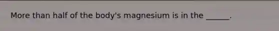 More than half of the body's magnesium is in the ______.