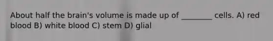 About half <a href='https://www.questionai.com/knowledge/kLMtJeqKp6-the-brain' class='anchor-knowledge'>the brain</a>'s volume is made up of ________ cells. A) red blood B) white blood C) stem D) glial