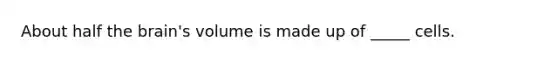 About half the brain's volume is made up of _____ cells.