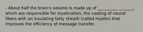 - About half the brain's volume is made up of __________ _______, which are responsible for myelination, the coating of neural fibers with an insulating fatty sheath (called myelin) that improves the efficiency of message transfer.