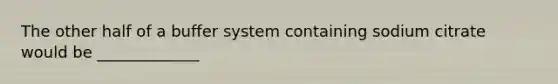 The other half of a buffer system containing sodium citrate would be _____________