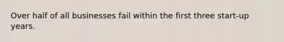 Over half of all businesses fail within the first three start-up years.