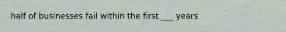 half of businesses fail within the first ___ years