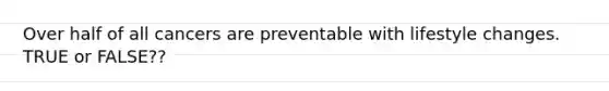 Over half of all cancers are preventable with lifestyle changes. TRUE or FALSE??