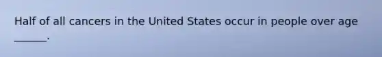 Half of all cancers in the United States occur in people over age ______.