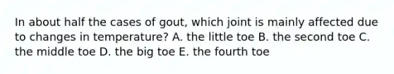 In about half the cases of gout, which joint is mainly affected due to changes in temperature? A. the little toe B. the second toe C. the middle toe D. the big toe E. the fourth toe