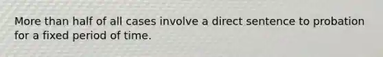 More than half of all cases involve a direct sentence to probation for a fixed period of time.