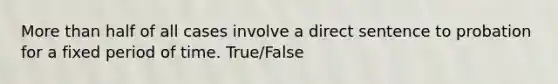 More than half of all cases involve a direct sentence to probation for a fixed period of time. True/False