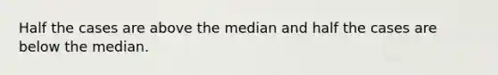 Half the cases are above the median and half the cases are below the median.