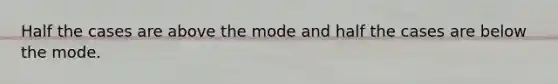 Half the cases are above the mode and half the cases are below the mode.