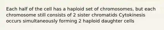 Each half of the cell has a haploid set of chromosomes, but each chromosome still consists of 2 sister chromatids Cytokinesis occurs simultaneously forming 2 haploid daughter cells