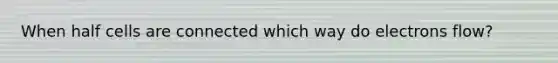 When half cells are connected which way do electrons flow?