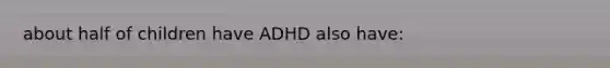 about half of children have ADHD also have: